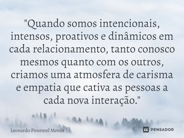 "Quando somos intencionais, intensos, proativos e dinâmicos em cada relacionamento, tanto conosco mesmos quanto com os outros, criamos uma atmosfera de car... Frase de Leonardo Pimentel Menin.