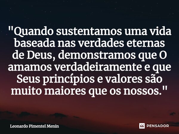 "Quando sustentamos uma vida baseada nas verdades eternas de Deus, demonstramos que O amamos verdadeiramente e que Seus princípios e valores são muito maio... Frase de Leonardo Pimentel Menin.