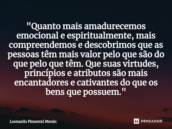 "Quanto mais amadurecemos emocional e espiritualmente, mais compreendemos e descobrimos que as pessoas têm mais valor pelo que são do que pelo que têm. Que... Frase de Leonardo Pimentel Menin.