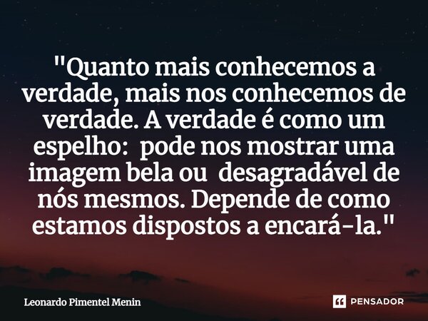 "Quanto mais conhecemos a verdade, mais nos conhecemos de verdade. A verdade é como um espelho: pode nos mostrar uma imagem bela ou desagradável de nós mes... Frase de Leonardo Pimentel Menin.