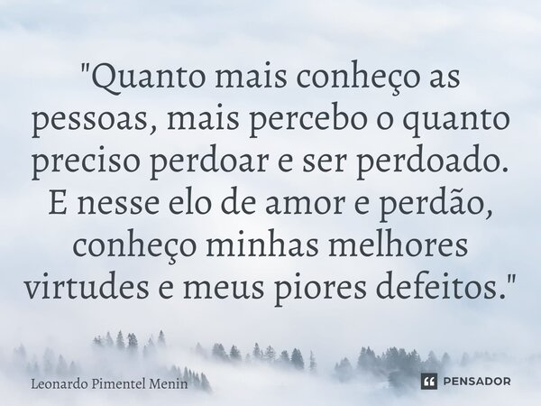 "Quanto mais conheço as pessoas, mais percebo o quanto preciso perdoar e ser perdoado. E nesse elo de amor e perdão, conheço minhas melhores virtudes e meu... Frase de Leonardo Pimentel Menin.