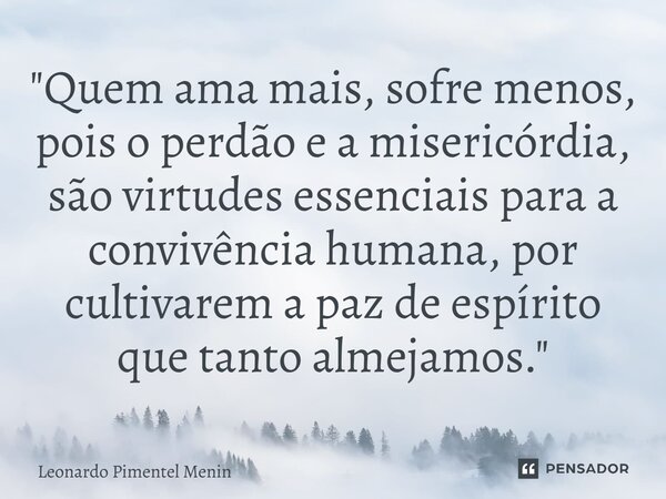 ⁠"Quem ama mais, sofre menos, pois o perdão e a misericórdia, são virtudes essenciais para a convivência humana, por cultivarem a paz de espírito que tanto... Frase de Leonardo Pimentel Menin.