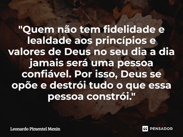 "Quem não tem fidelidade e lealdade aos princípios e valores de Deus no seu dia a dia jamais será uma pessoa confiável. Por isso, Deus se opõe e destrói tu... Frase de Leonardo Pimentel Menin.
