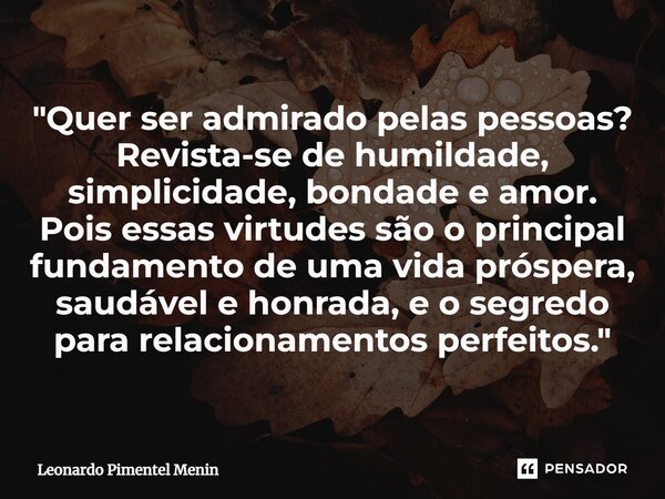 "Quer ser admirado pelas pessoas? Revista-se de humildade, simplicidade, bondade e amor. Pois essas virtudes são o principal fundamento de uma vida prósper... Frase de Leonardo Pimentel Menin.