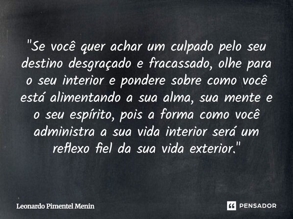 "Se você quer achar um culpado pelo seu destino desgraçado e fracassado, olhe para o seu interior e pondere sobre como você está alimentando a sua alma, su... Frase de Leonardo Pimentel Menin.