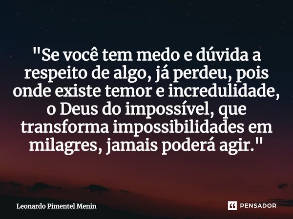 "Se você tem medo e dúvida a respeito de algo, já perdeu, pois onde existe temor e incredulidade, o Deus do impossível, que transforma impossibilidades em ... Frase de Leonardo Pimentel Menin.
