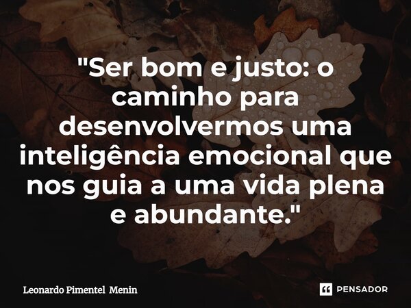 "Ser bom e justo: o caminho para desenvolvermos uma inteligência emocional que nos guia a uma vida plena e abundante."... Frase de Leonardo Pimentel Menin.