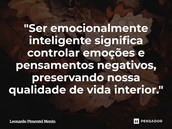 "Ser emocionalmente inteligente significa controlar emoções e pensamentos negativos, preservando nossa qualidade de vida interior."... Frase de Leonardo Pimentel Menin.