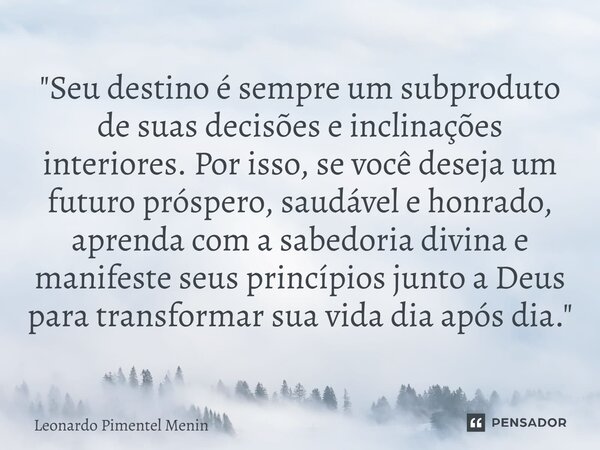 "Seu destino é sempre um subproduto de suas decisões e inclinações interiores. Por isso, se você deseja um futuro próspero, saudável e honrado, aprenda com... Frase de Leonardo Pimentel Menin.