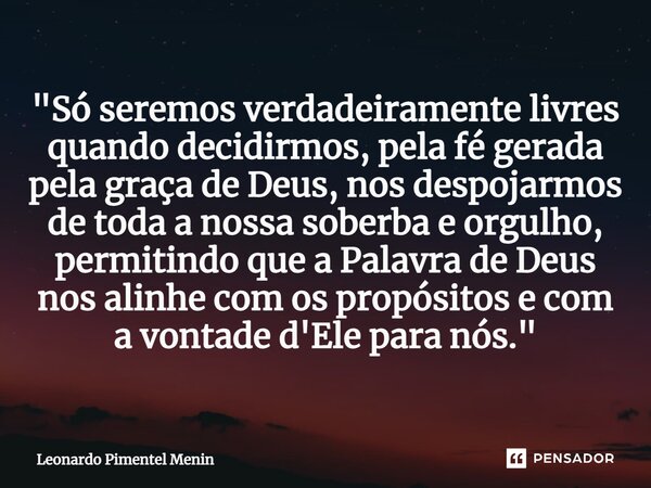 "Só seremos verdadeiramente livres quando decidirmos, pela fé gerada pela graça de Deus, nos despojarmos de toda a nossa soberba e orgulho, permitindo que ... Frase de Leonardo Pimentel Menin.