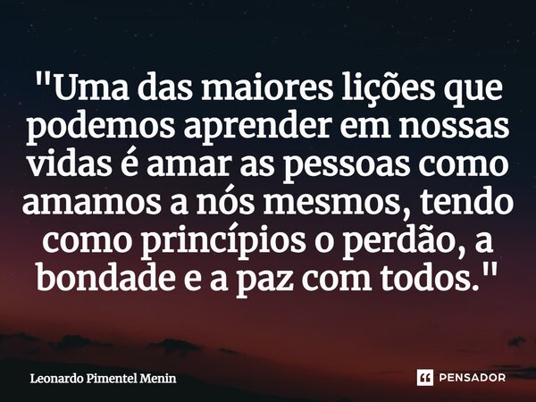 "Uma das maiores lições que podemos aprender em nossas vidas é amar as pessoas como amamos a nós mesmos, tendo como princípios o perdão, a bondade e a paz ... Frase de Leonardo Pimentel Menin.