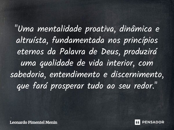 "Uma mentalidade proativa, dinâmica e altruísta, fundamentada nos princípios eternos da Palavra de Deus, produzirá uma qualidade de vida interior, com sabe... Frase de Leonardo Pimentel Menin.