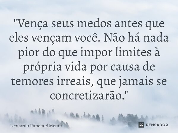 "Vença seus medos antes que eles vençam você. Não há nada pior do que impor limites à própria vida por causa de temores irreais, que jamais se concretizarã... Frase de Leonardo Pimentel Menin.
