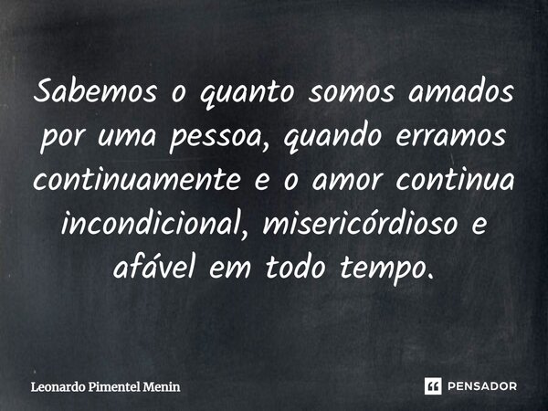 ⁠Sabemos o quanto somos amados por uma pessoa, quando erramos continuamente e o amor continua incondicional, misericórdioso e afável em todo tempo.... Frase de Leonardo Pimentel Menin.