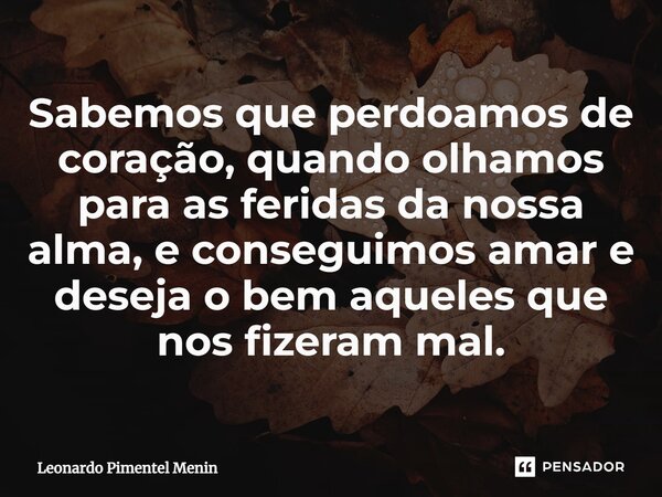 Sabemos que perdoamos de coração, quando olhamos para as feridas da nossa alma, e conseguimos amar e deseja o bem aqueles que nos fizeram mal.⁠... Frase de Leonardo Pimentel Menin.