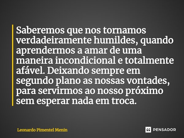 ⁠Saberemos que nos tornamos verdadeiramente humildes, quando aprendermos a amar de uma maneira incondicional e totalmente afável. Deixando sempre em segundo pla... Frase de Leonardo Pimentel Menin.