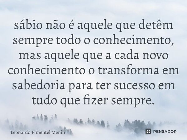 sábio não é aquele que detêm sempre todo o conhecimento, mas aquele que a cada novo conhecimento o transforma em sabedoria⁠ para ter sucesso em tudo que fizer s... Frase de Leonardo Pimentel Menin.