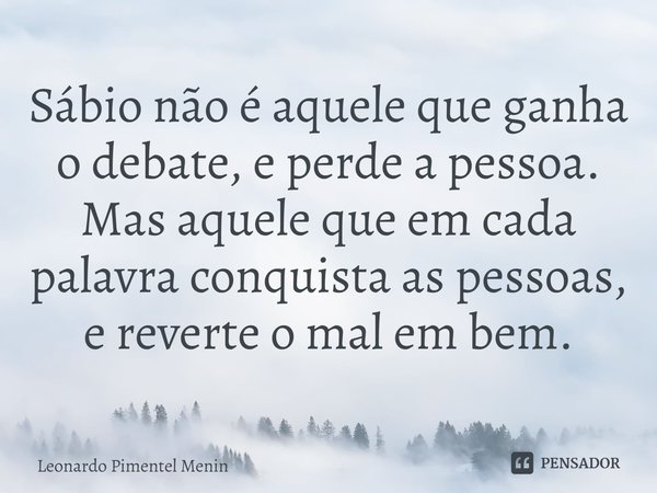 Sábio não é aquele que ganha o debate, e perde a pessoa. Mas aquele que em cada palavra conquista as pessoas, e reverte o mal em bem.⁠... Frase de Leonardo Pimentel Menin.