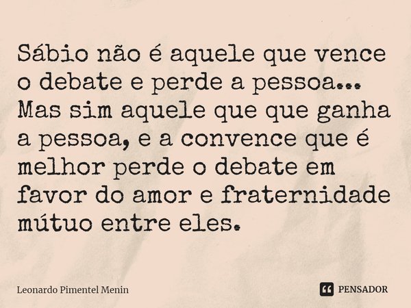 ⁠⁠Sábio não é aquele que vence o debate e perde a pessoa... Mas sim aquele que que ganha a pessoa, e a convence que é melhor perde o debate em favor do amor e f... Frase de Leonardo Pimentel Menin.
