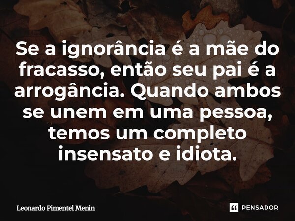 Se a ignorância é a mãe do fracasso, então seu pai é a arrogância. Quando ambos se unem em uma pessoa, temos um completo insensato e idiota.... Frase de Leonardo Pimentel Menin.
