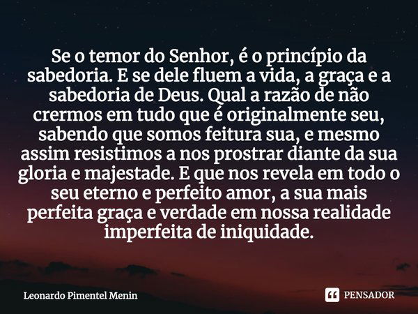 ⁠Se o temor do Senhor, é o princípio da sabedoria. E se dele fluem a vida, a graça e a sabedoria de Deus. Qual a razão de não crermos em tudo que é originalment... Frase de Leonardo Pimentel Menin.