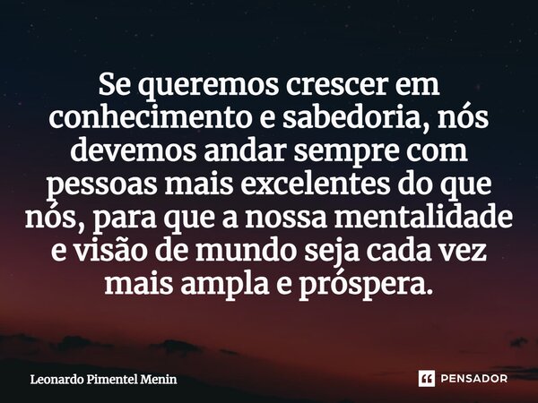 Se queremos crescer em conhecimento e sabedoria, nós devemos andar sempre com pessoas mais excelentes do que nós, para que a nossa mentalidade e visão de mundo ... Frase de Leonardo Pimentel Menin.