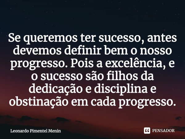 Se queremos ter sucesso, antes devemos definir bem o nosso progresso. Pois a excelência, e o sucesso são filhos da dedicação e disciplina e obstinação em cada p... Frase de Leonardo Pimentel Menin.