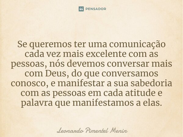 ⁠Se queremos ter uma comunicação cada vez mais excelente com as pessoas, nós devemos conversar mais com Deus, do que conversamos conosco, e manifestar a sua sab... Frase de Leonardo Pimentel Menin.