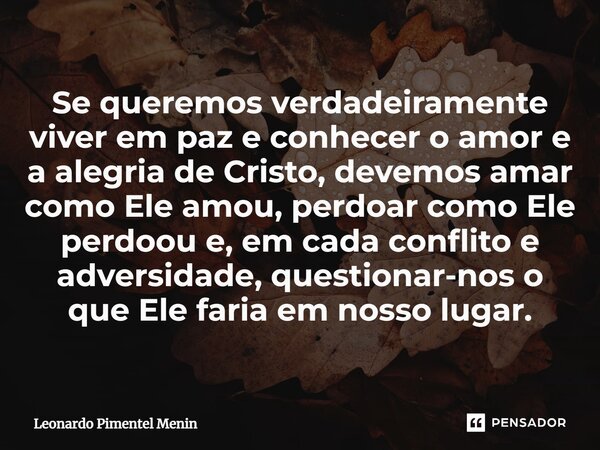 ⁠Se queremos verdadeiramente viver em paz e conhecer o amor e a alegria de Cristo, devemos amar como Ele amou, perdoar como Ele perdoou e, em cada conflito e ad... Frase de Leonardo Pimentel Menin.