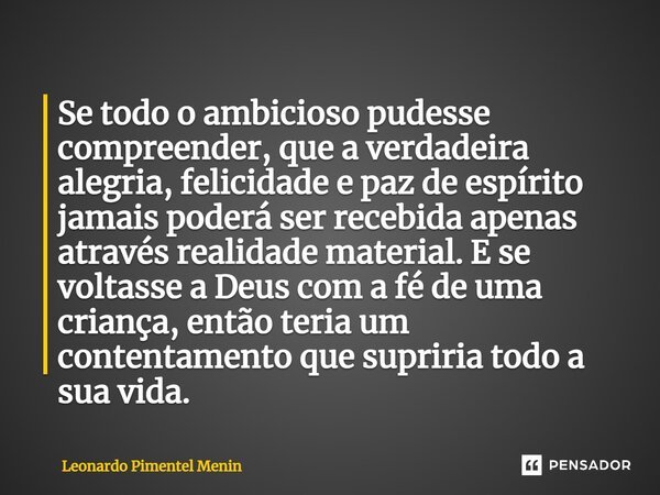 ⁠⁠Se todo o ambicioso pudesse compreender, que a verdadeira alegria, felicidade e paz de espírito jamais poderá ser recebida apenas através realidade material. ... Frase de Leonardo Pimentel Menin.