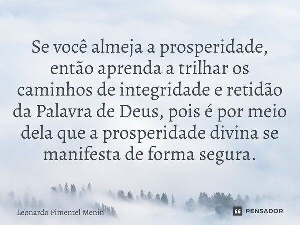 Se você almeja a prosperidade, então aprenda a trilhar os caminhos de integridade e retidão da Palavra de Deus, pois é por meio dela que a prosperidade divina s... Frase de Leonardo Pimentel Menin.