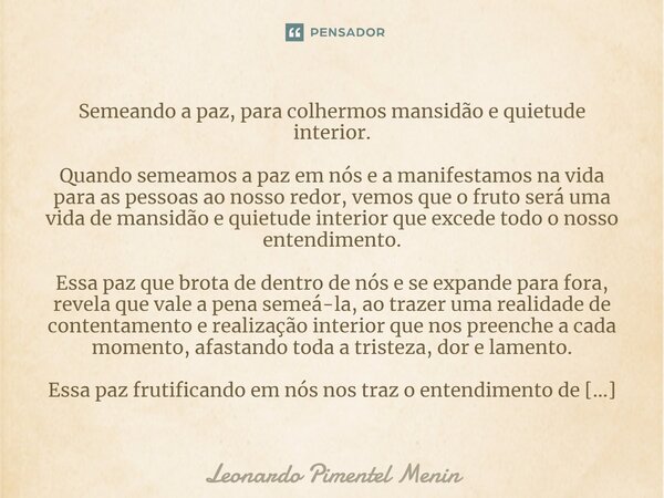 Semeando a paz, para colhermos mansidão e quietude interior. Quando semeamos a paz em nós e a manifestamos na vida para as pessoas ao nosso redor, vemos que o f... Frase de Leonardo Pimentel Menin.