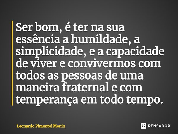 ⁠Ser bom, é ter na sua essência a humildade, a simplicidade, e a capacidade de viver e convivermos com todos as pessoas de uma maneira fraternal e com temperanç... Frase de Leonardo Pimentel Menin.