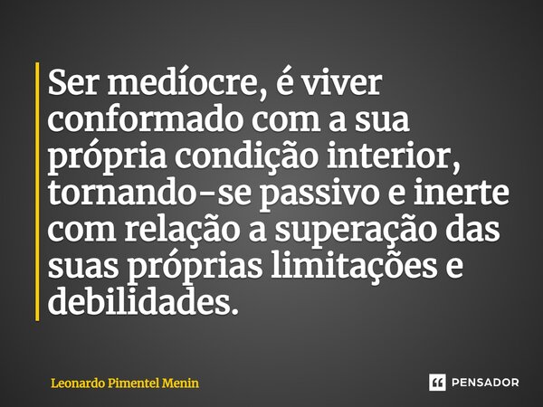 ⁠Ser medíocre, é viver conformado com a sua própria condição interior, tornando-se passivo e inerte com relação a superação das suas próprias limitações e debil... Frase de Leonardo Pimentel Menin.