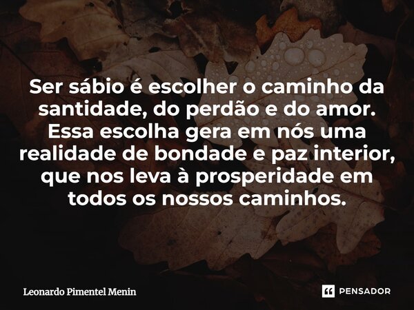 Ser sábio é escolher o caminho da santidade, do perdão e do amor. Essa escolha gera em nós uma realidade de bondade e paz interior, que nos leva à prosperidade ... Frase de Leonardo Pimentel Menin.