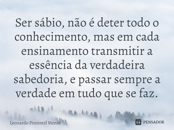 Ser sábio, não é deter todo o conhecimento, mas em cada ensinamento transmitir a essência da verdadeira sabedoria, e passar sempre a verdade em tudo que se faz.... Frase de Leonardo Pimentel Menin.