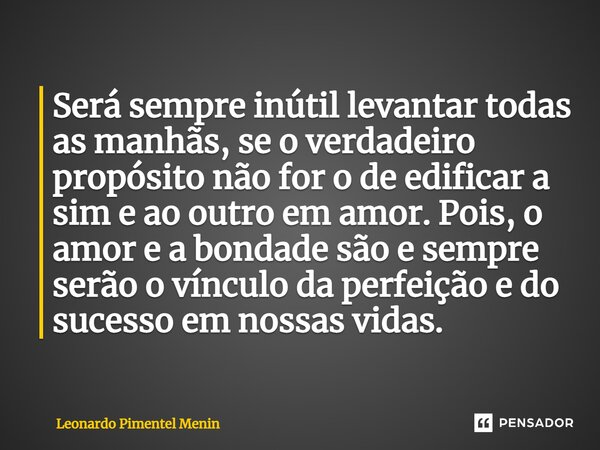 ⁠Será sempre inútil levantar todas as manhãs, se o verdadeiro propósito não for o de edificar a sim e ao outro em amor. Pois, o amor e a bondade são e sempre se... Frase de Leonardo Pimentel Menin.