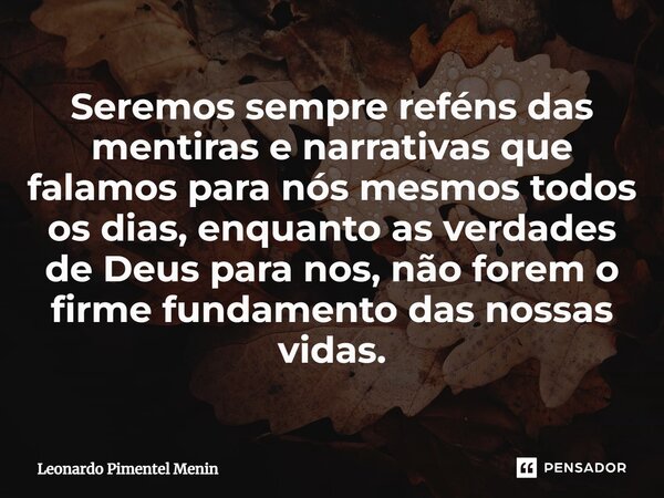 Seremos sempre reféns das mentiras e narrativas que falamos para nós mesmos todos os dias, enquanto as verdades de Deus para nos, não forem o firme fundamento d... Frase de Leonardo Pimentel Menin.