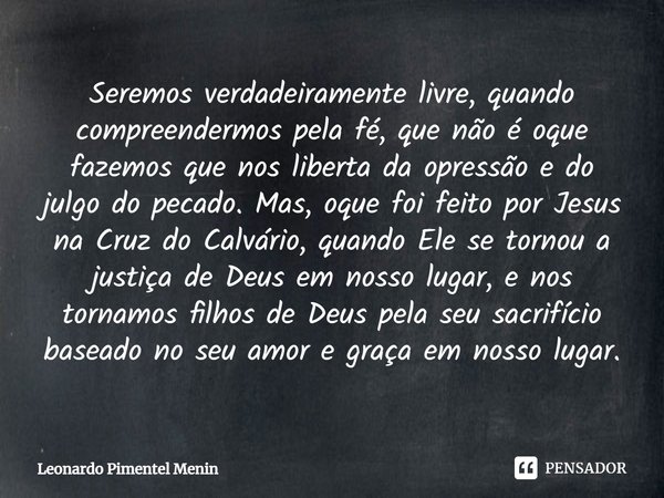 Seremos verdadeiramente livre, quando compreendermos pela fé, que não é oque fazemos que nos liberta da opressão e do julgo do pecado. Mas, oque foi feito por J... Frase de Leonardo Pimentel Menin.