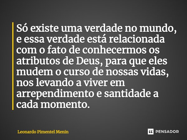 Só existe uma verdade no mundo, e essa verdade está relacionada com o fato de conhecermos os atributos de Deus, para que eles mudem o curso de nossas vidas, no... Frase de Leonardo Pimentel Menin.