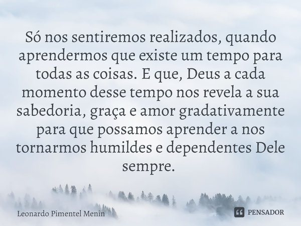 Só nos sentiremos realizados, quando aprendermos que existe um tempo para todas as coisas. E que, Deus a cada momento desse tempo nos revela a sua sabedoria, gr... Frase de Leonardo Pimentel Menin.