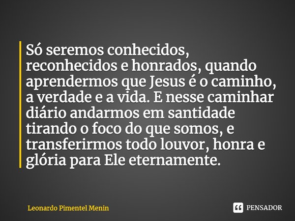 ⁠Só seremos conhecidos, reconhecidos e honrados, quando aprendermos que Jesus é o caminho, a verdade e a vida. E nesse caminhar diário andarmos em santidade tir... Frase de Leonardo Pimentel Menin.