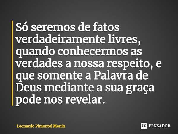 Só seremos de fatos verdadeiramente livres, quando conhecermos as verdades a nossa respeito, e que somente a Palavra de Deus mediante a sua graça pode nos revel... Frase de Leonardo Pimentel Menin.