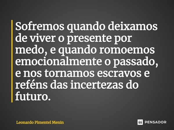 ⁠Sofremos quando deixamos de viver o presente por medo, e quando romoemos emocionalmente o passado, e nos tornamos escravos e reféns das incertezas do futuro.... Frase de Leonardo Pimentel Menin.