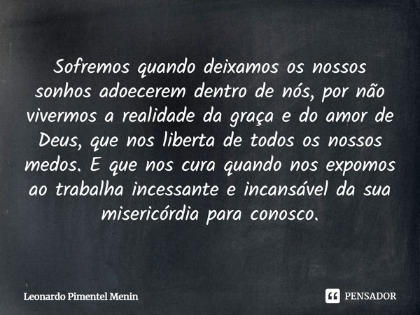 Sofremos quando deixamos os nossos sonhos adoecerem dentro de nós⁠, por não vivermos a realidade da graça e do amor de Deus, que nos liberta de todos os nossos ... Frase de Leonardo Pimentel Menin.