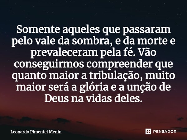 ⁠Somente aqueles que passaram pelo vale da sombra, e da morte e prevaleceram pela fé. Vão conseguirmos compreender que quanto maior a tribulação, muito maior se... Frase de Leonardo Pimentel Menin.