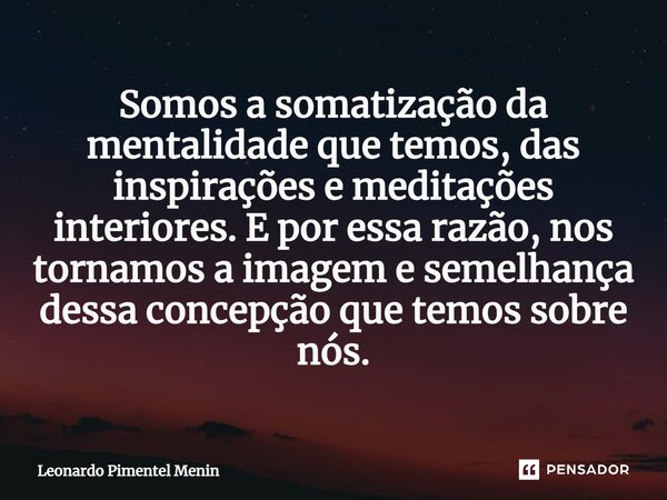 Somos a somatização da mentalidade que temos, das inspirações e meditações interiores. E por essa razão, nos tornamos a imagem e semelhança dessa concepção que ... Frase de Leonardo Pimentel Menin.