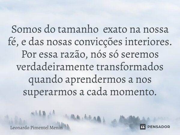 Somos do ta⁠manho exato na nossa fé, e das nosas convicções interiores. Por essa razão, nós só seremos verdadeiramente transformados quando aprendermos a nos su... Frase de Leonardo Pimentel Menin.