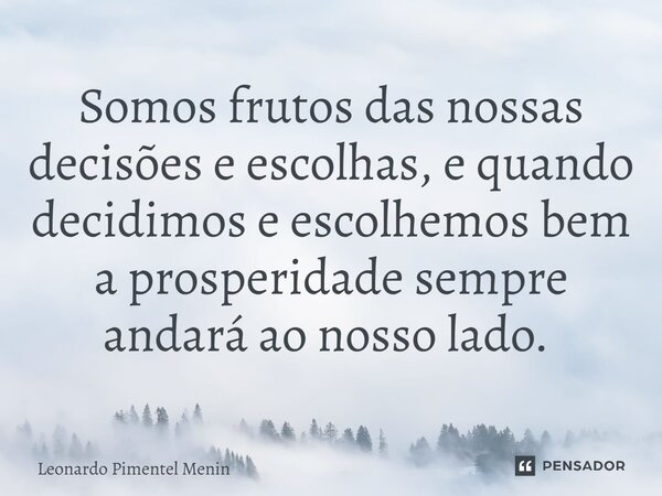 Somos frutos das nossas decisões e escolhas, e quando decidimos e escolhemos bem a prosperidade sempre andará ao nosso lado. ⁠... Frase de Leonardo Pimentel Menin.