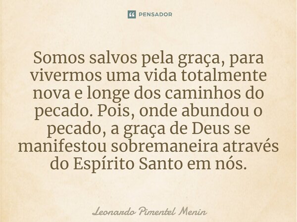 Somos salvos pela graça, para vivermos uma vida totalmente nova e longe dos caminhos do pecado. Pois, onde abundou o pecado, a graça de Deus se manifestou sobre... Frase de Leonardo Pimentel Menin.